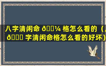 八字清闲命 🐼 格怎么看的（八 🐞 字清闲命格怎么看的好坏）